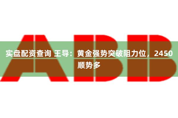 实盘配资查询 王导：黄金强势突破阻力位，2450顺势多