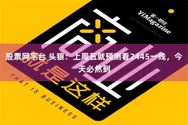 股票网平台 头狼：上周五就预测看2445一线，今天必然到