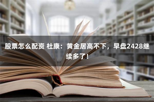 股票怎么配资 杜康：黄金居高不下，早盘2428继续多了！