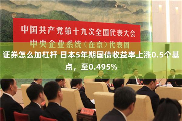 证券怎么加杠杆 日本5年期国债收益率上涨0.5个基点，至0.495%