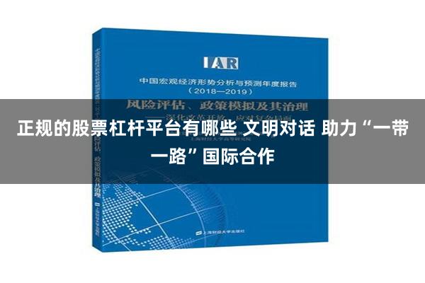 正规的股票杠杆平台有哪些 文明对话 助力“一带一路”国际合作