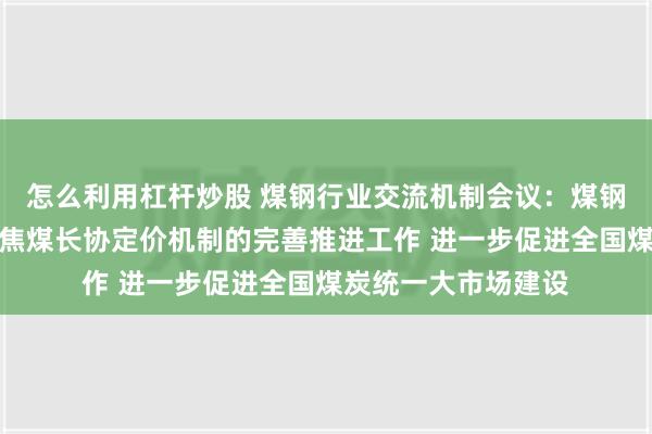 怎么利用杠杆炒股 煤钢行业交流机制会议：煤钢两个行业应加快炼焦煤长协定价机制的完善推进工作 进一步促进全国煤炭统一大市场建设