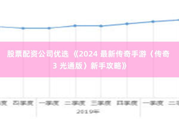 股票配资公司优选 《2024 最新传奇手游〈传奇 3 光通版〉新手攻略》