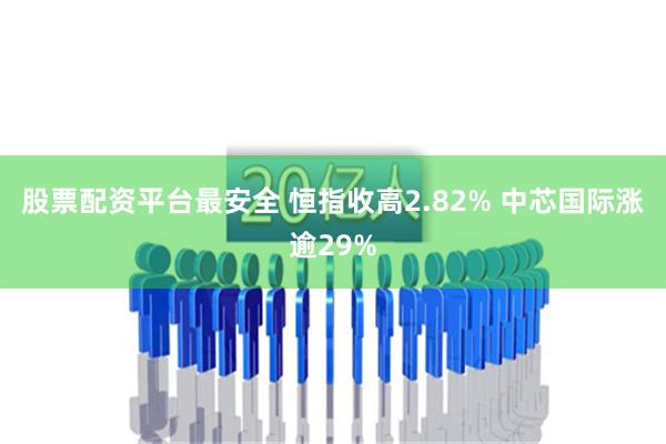 股票配资平台最安全 恒指收高2.82% 中芯国际涨逾29%