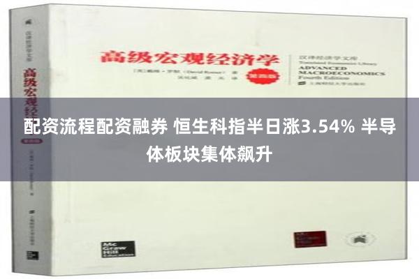 配资流程配资融券 恒生科指半日涨3.54% 半导体板块集体飙升