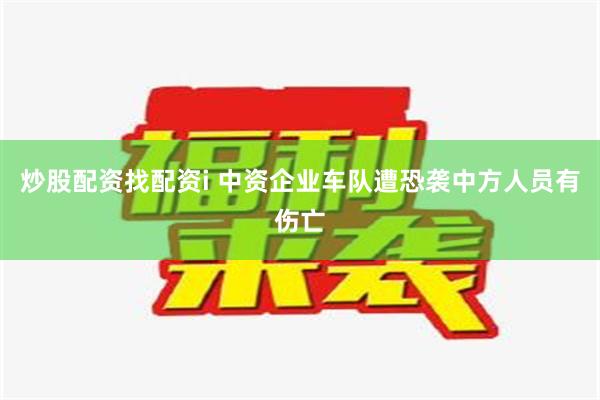 炒股配资找配资i 中资企业车队遭恐袭中方人员有伤亡