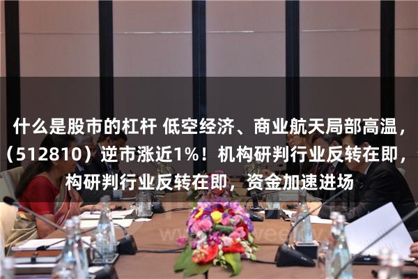 什么是股市的杠杆 低空经济、商业航天局部高温，国防军工ETF（512810）逆市涨近1%！机构研判行业反转在即，资金加速进场