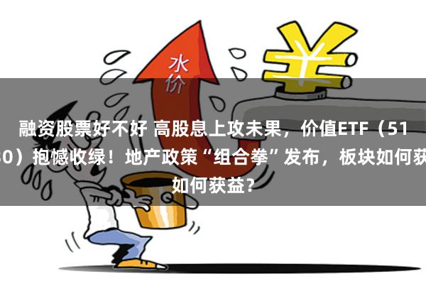 融资股票好不好 高股息上攻未果，价值ETF（510030）抱憾收绿！地产政策“组合拳”发布，板块如何获益？