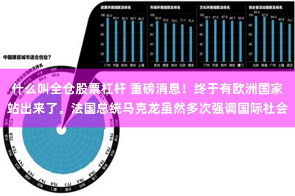 什么叫全仓股票杠杆 重磅消息！终于有欧洲国家站出来了。法国总统马克龙虽然多次强调国际社会