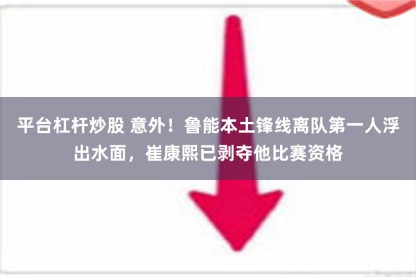 平台杠杆炒股 意外！鲁能本土锋线离队第一人浮出水面，崔康熙已剥夺他比赛资格