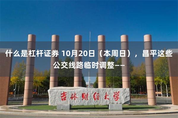 什么是杠杆证券 10月20日（本周日），昌平这些公交线路临时调整——