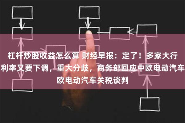 杠杆炒股收益怎么算 财经早报：定了！多家大行确认存款利率又要下调，重大分歧，商务部回应中欧电动汽车关税谈判