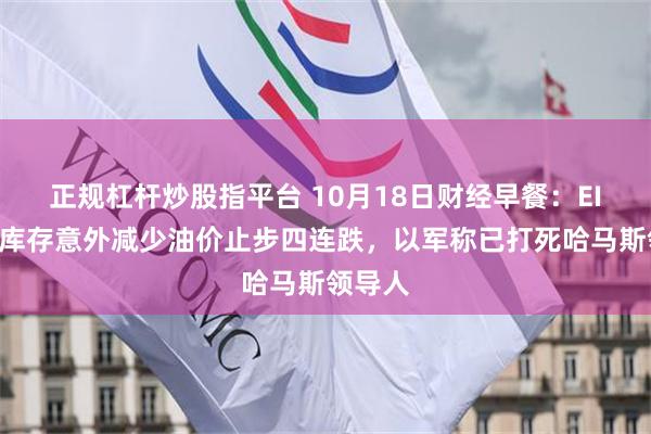 正规杠杆炒股指平台 10月18日财经早餐：EIA原油库存意外减少油价止步四连跌，以军称已打死哈马斯领导人