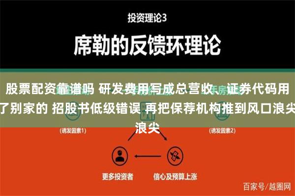 股票配资靠谱吗 研发费用写成总营收、证券代码用了别家的 招股书低级错误 再把保荐机构推到风口浪尖