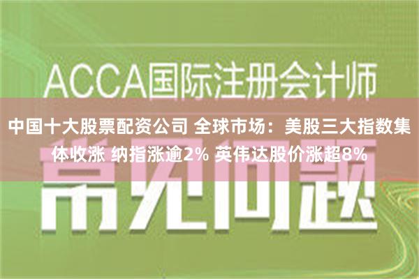 中国十大股票配资公司 全球市场：美股三大指数集体收涨 纳指涨逾2% 英伟达股价涨超8%