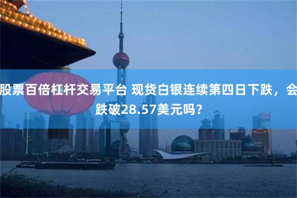 股票百倍杠杆交易平台 现货白银连续第四日下跌，会跌破28.57美元吗？