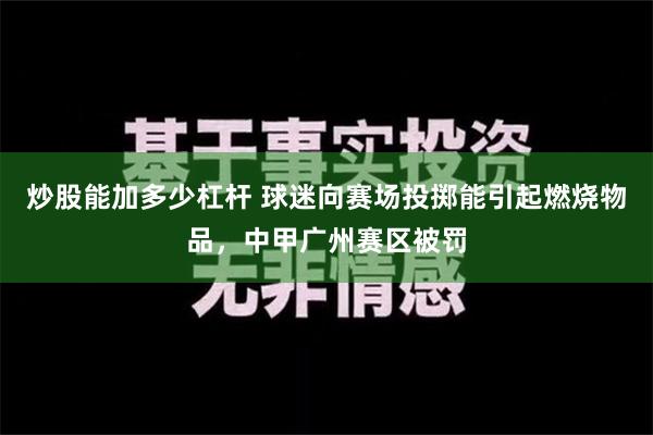 炒股能加多少杠杆 球迷向赛场投掷能引起燃烧物品，中甲广州赛区被罚