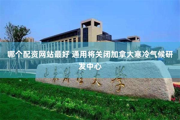 哪个配资网站最好 通用将关闭加拿大寒冷气候研发中心