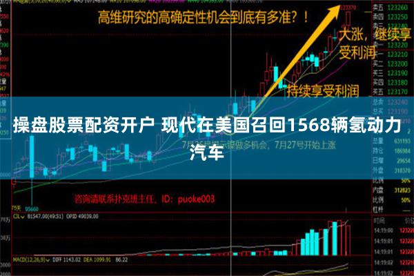 操盘股票配资开户 现代在美国召回1568辆氢动力汽车