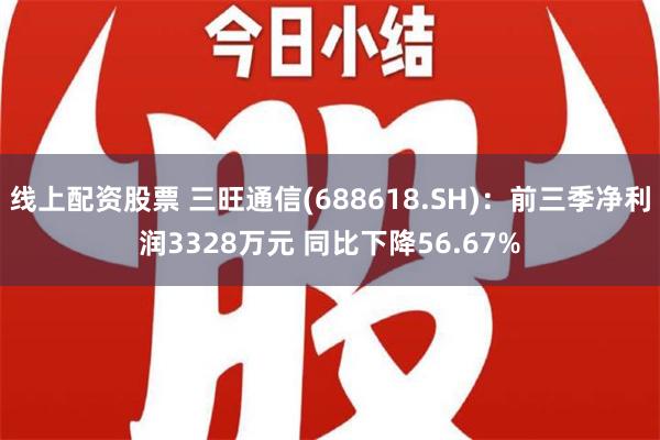 线上配资股票 三旺通信(688618.SH)：前三季净利润3328万元 同比下降56.67%