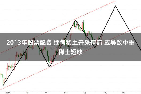 2013年股票配资 缅甸稀土开采停滞 或导致中重稀土短缺