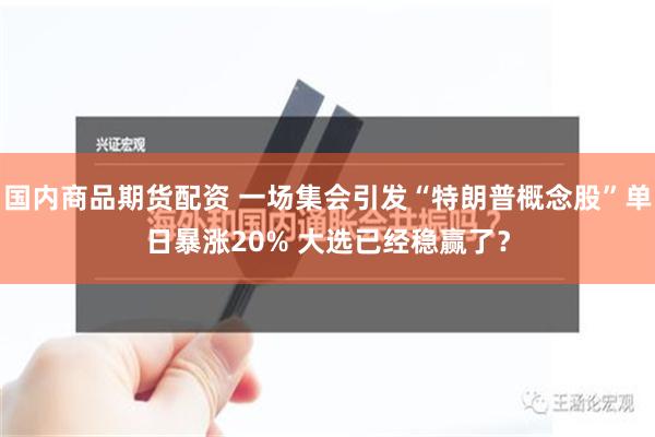 国内商品期货配资 一场集会引发“特朗普概念股”单日暴涨20% 大选已经稳赢了？