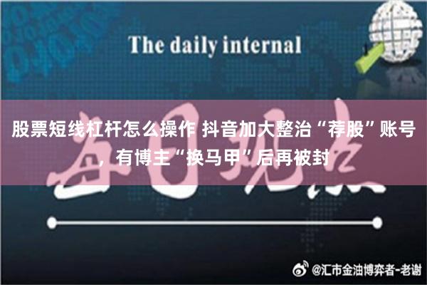 股票短线杠杆怎么操作 抖音加大整治“荐股”账号，有博主“换马甲”后再被封