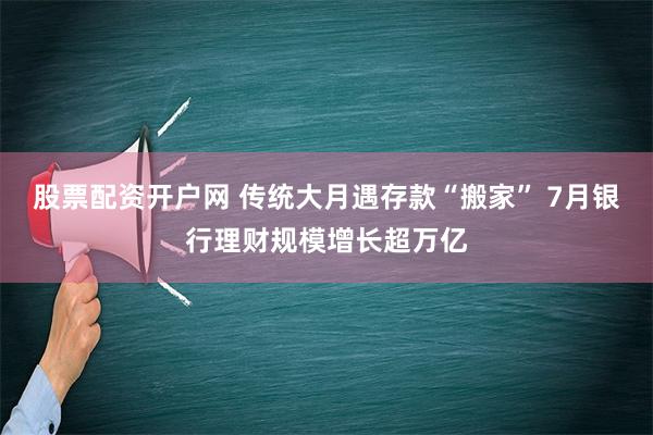 股票配资开户网 传统大月遇存款“搬家” 7月银行理财规模增长超万亿