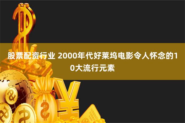 股票配资行业 2000年代好莱坞电影令人怀念的10大流行元素