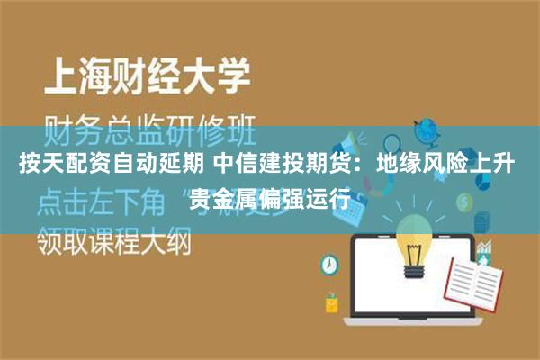 按天配资自动延期 中信建投期货：地缘风险上升 贵金属偏强运行