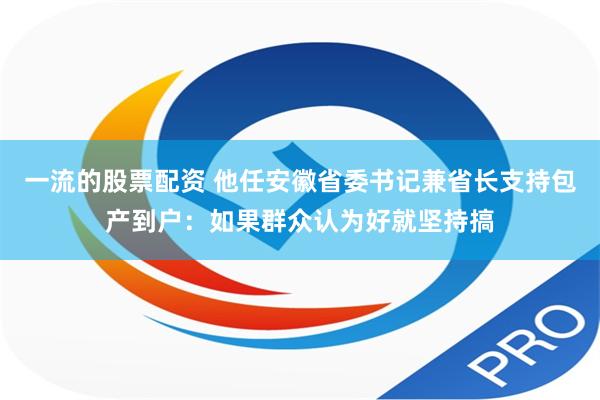 一流的股票配资 他任安徽省委书记兼省长支持包产到户：如果群众认为好就坚持搞