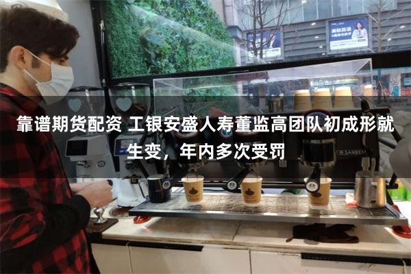 靠谱期货配资 工银安盛人寿董监高团队初成形就生变，年内多次受罚