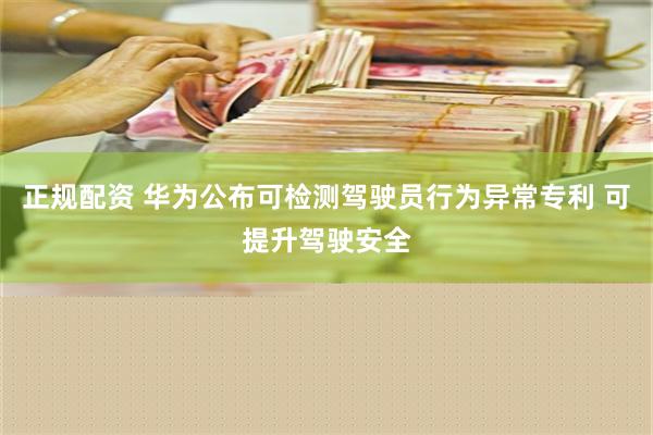 正规配资 华为公布可检测驾驶员行为异常专利 可提升驾驶安全