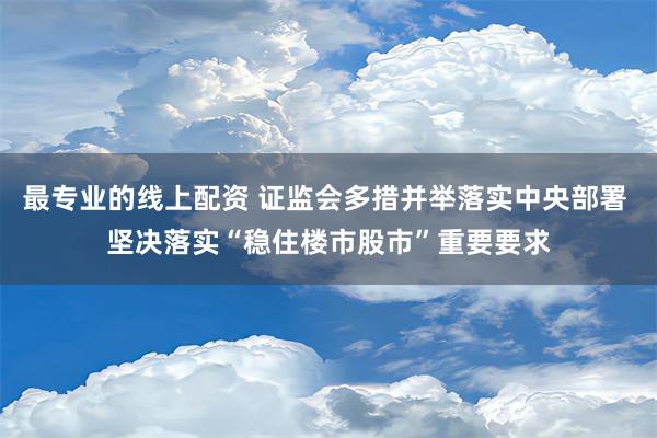 最专业的线上配资 证监会多措并举落实中央部署 坚决落实“稳住楼市股市”重要要求