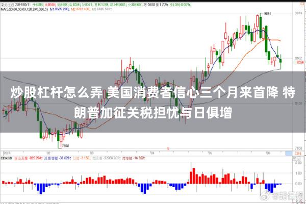 炒股杠杆怎么弄 美国消费者信心三个月来首降 特朗普加征关税担忧与日俱增