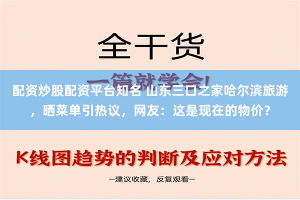 配资炒股配资平台知名 山东三口之家哈尔滨旅游，晒菜单引热议，网友：这是现在的物价？