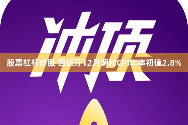 股票杠杆炒股 西班牙12月调和CPI年率初值2.8%