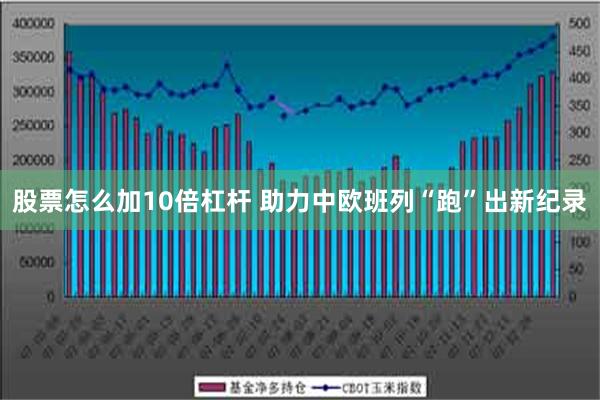 股票怎么加10倍杠杆 助力中欧班列“跑”出新纪录