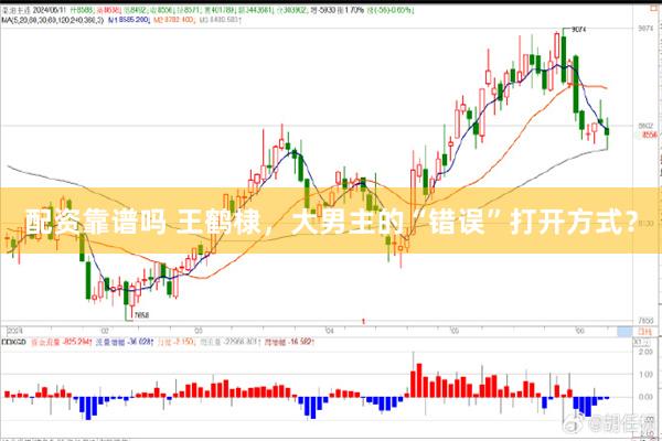 配资靠谱吗 王鹤棣，大男主的“错误”打开方式？