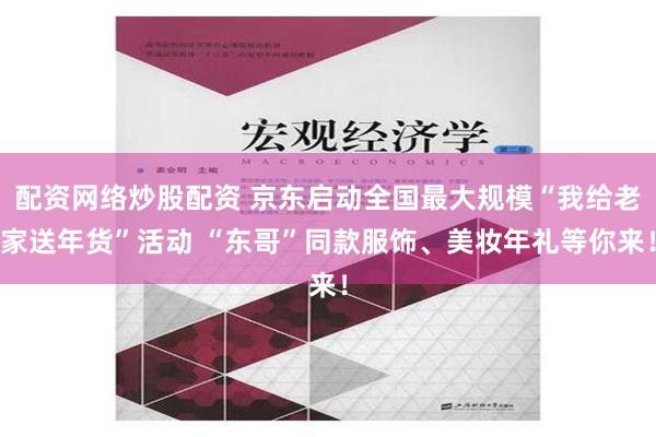 配资网络炒股配资 京东启动全国最大规模“我给老家送年货”活动 “东哥”同款服饰、美妆年礼等你来！