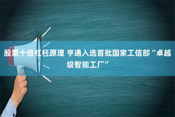 股票十倍杠杆原理 亨通入选首批国家工信部“卓越级智能工厂”