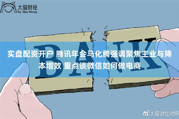 实盘配资开户 腾讯年会马化腾强调聚焦主业与降本增效 重点谈微信如何做电商