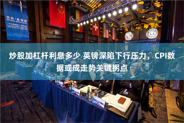 炒股加杠杆利息多少 英镑深陷下行压力，CPI数据或成走势关键拐点