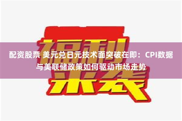 配资股票 美元兑日元技术面突破在即：CPI数据与美联储政策如何驱动市场走势