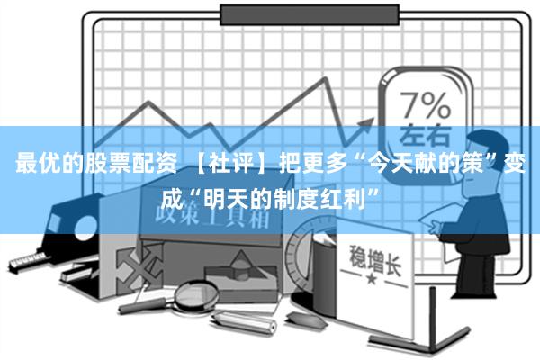 最优的股票配资 【社评】把更多“今天献的策”变成“明天的制度红利”