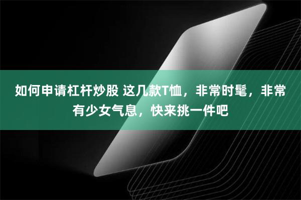 如何申请杠杆炒股 这几款T恤，非常时髦，非常有少女气息，快来挑一件吧