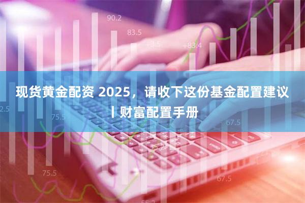 现货黄金配资 2025，请收下这份基金配置建议丨财富配置手册