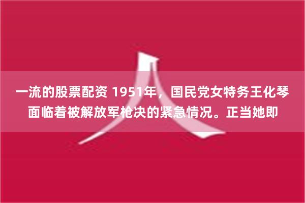 一流的股票配资 1951年，国民党女特务王化琴面临着被解放军枪决的紧急情况。正当她即