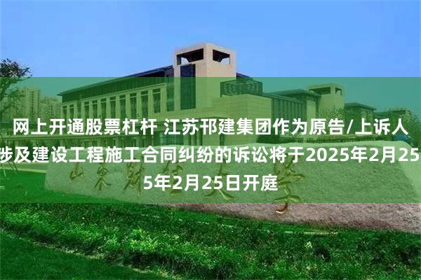 网上开通股票杠杆 江苏邗建集团作为原告/上诉人的1起涉及建设工程施工合同纠纷的诉讼将于2025年2月25日开庭