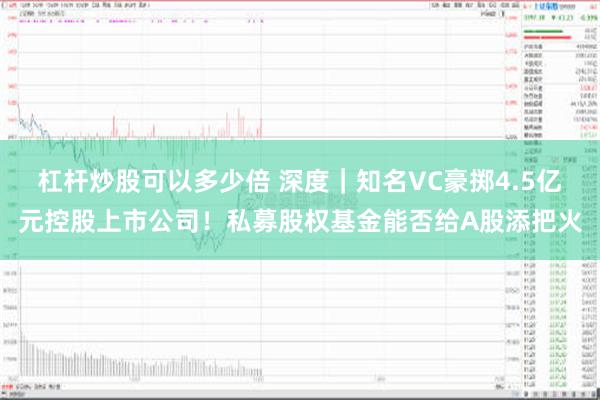 杠杆炒股可以多少倍 深度｜知名VC豪掷4.5亿元控股上市公司！私募股权基金能否给A股添把火